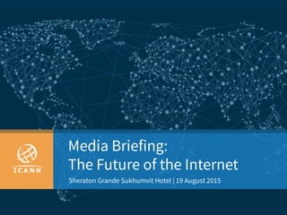 Media Briefing:
The Future of the Internet
Sheraton Grande Sukhumvit Hotel | 19 August 2015
 