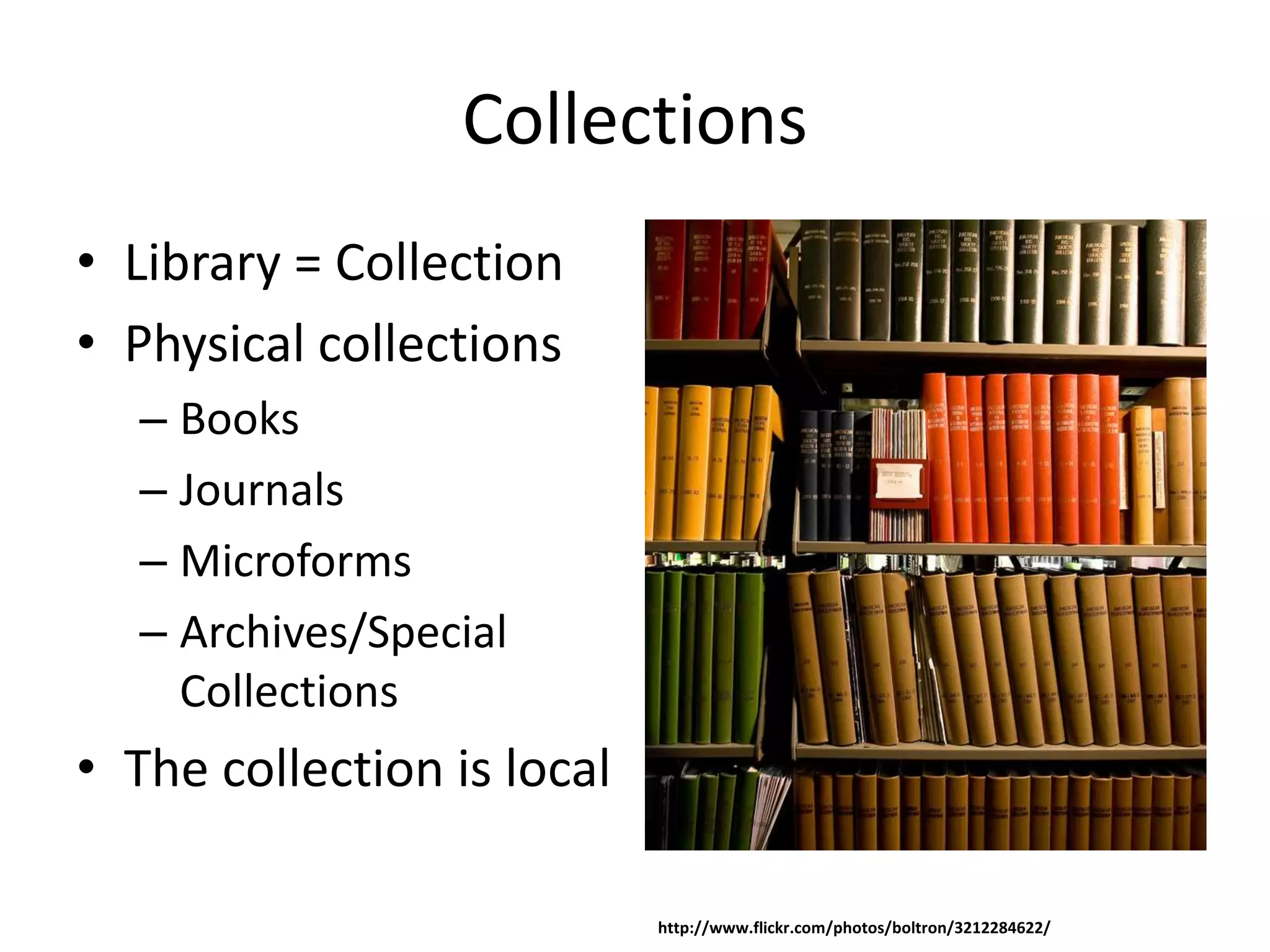 Collections
• Library = Collection
• Physical collections
  – Books
  – Journals
  – Microforms
  – Archives/Special
    Collections
• The collection is local

                            http://www.flickr.com/photos/boltron/3212284622/
 