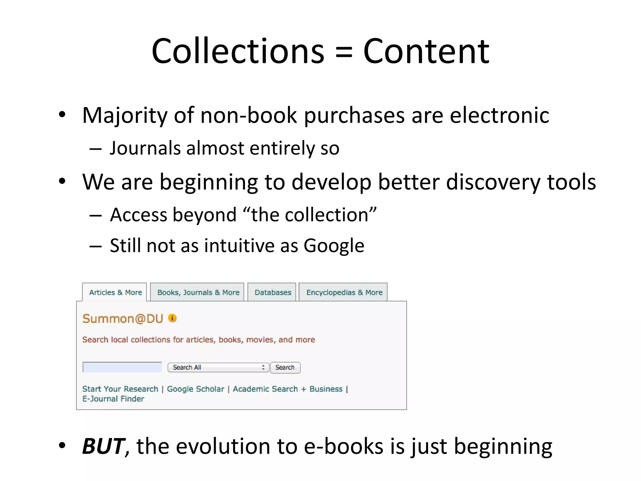 Collections = Content
• Majority of non-book purchases are electronic
   – Journals almost entirely so
• We are beginning to develop better discovery tools
   – Access beyond “the collection”
   – Still not as intuitive as Google




• BUT, the evolution to e-books is just beginning
 