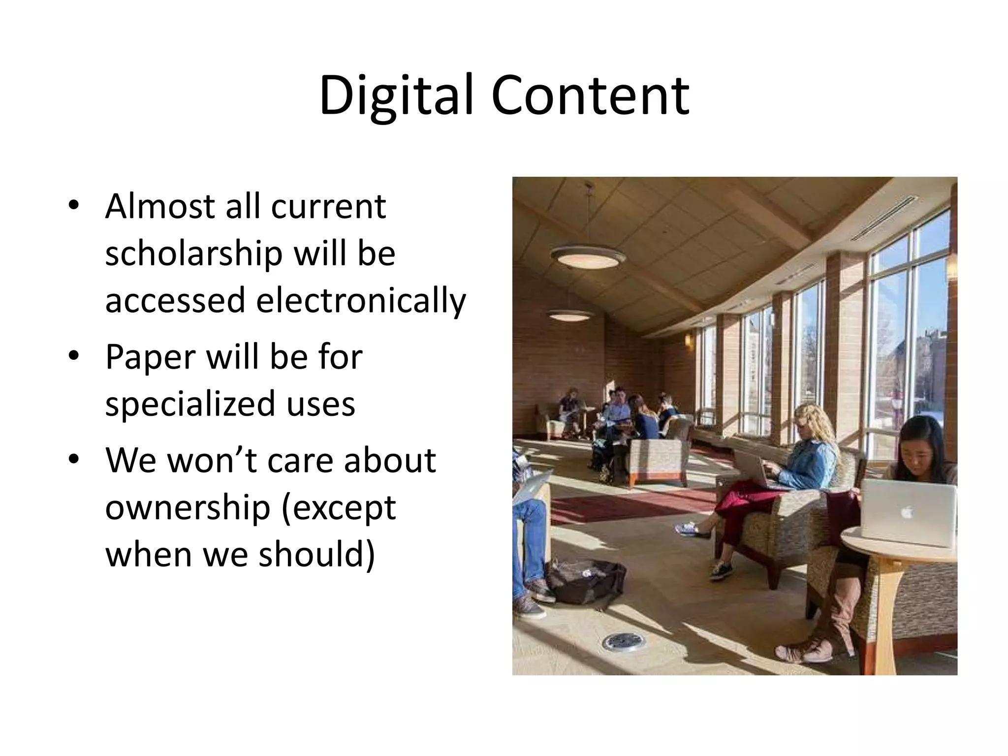 Digital Content
• Almost all current
  scholarship will be
  accessed electronically
• Paper will be for
  specialized uses
• We won’t care about
  ownership (except
  when we should)
 