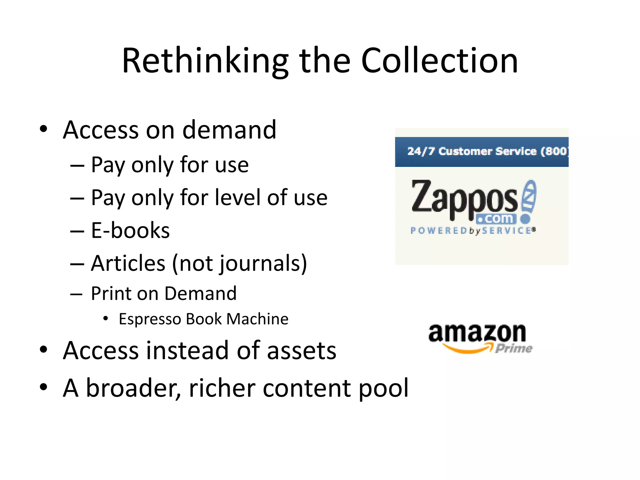 Rethinking the Collection
• Access on demand
  – Pay only for use
  – Pay only for level of use
  – E-books
  – Articles (not journals)
  – Print on Demand
     • Espresso Book Machine
• Access instead of assets
• A broader, richer content pool
 
