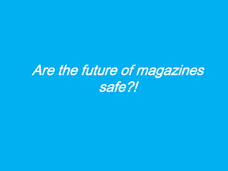 Are the future of magazines
           safe?!
 