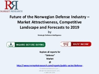 Future of the Norwegian Defense Industry –
Market Attractiveness, Competitive
Landscape and Forecasts to 2019
by
Strategic Defense Intelligence
Explore all reports for
“Defense”
Market
@
http://www.rnrmarketresearch.com/reports/public-sector/defense .
© RnRMarketResearch.com ;
sales@rnrmarketresearch.com ;
+1 888 391 5441
 