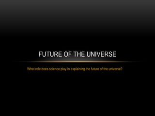 FUTURE OF THE UNIVERSE
What role does science play in explaining the future of the universe?
 