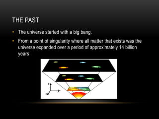 THE PAST
• The universe started with a big bang.
• From a point of singularity where all matter that exists was the
  universe expanded over a period of approximately 14 billion
  years
 