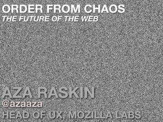 ORDER FROM CHAOS
THE FUTURE OF THE WEB




AZA RASKIN
@azaaza
HEAD OF UX, MOZILLA LABS
 