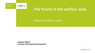 The future of the welfare state
Jacques Bazen
Lecturer International Economics
Towards a political vision
 