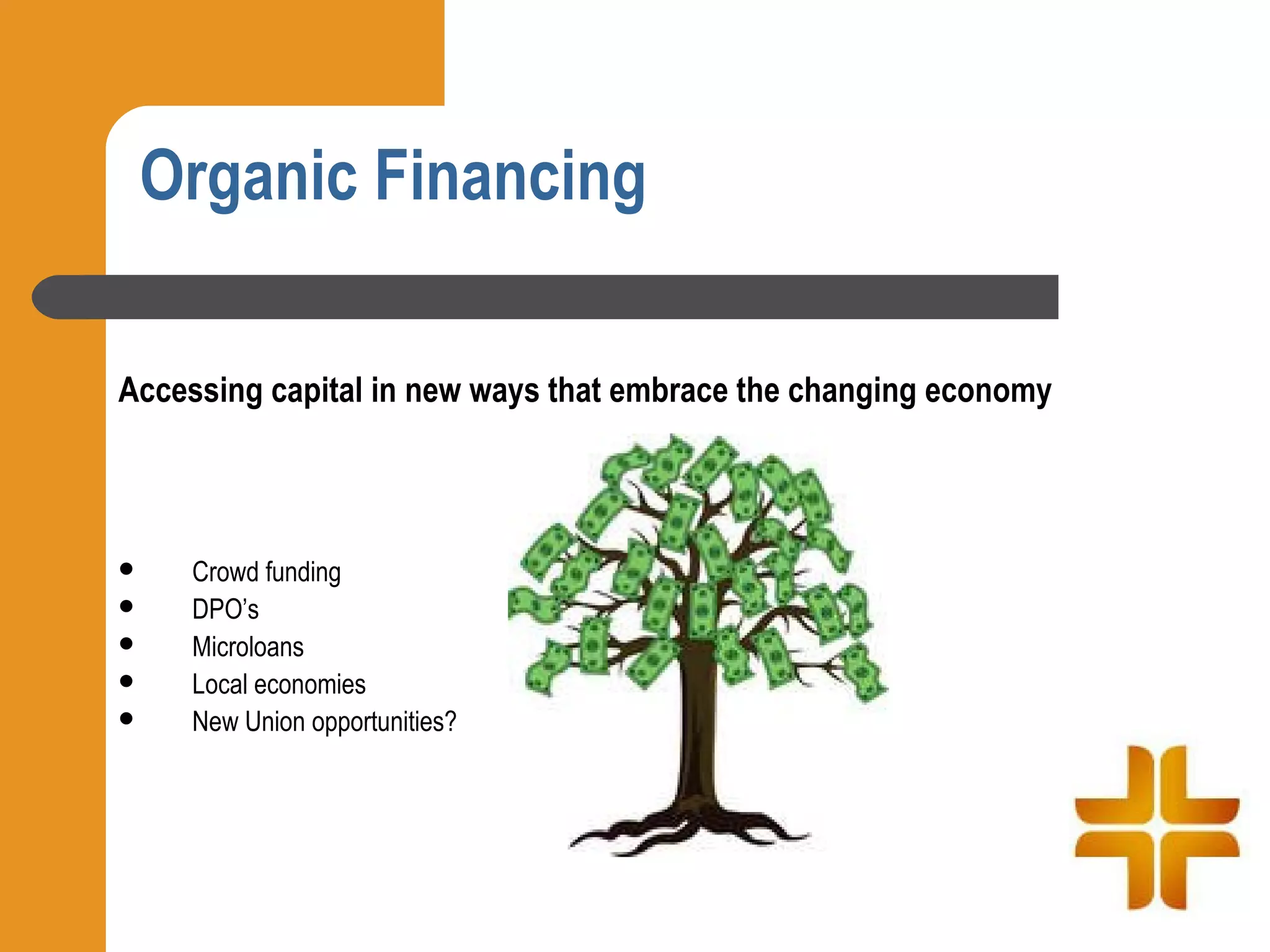 Organic Financing

Accessing capital in new ways that embrace the changing economy



   Crowd funding
   DPO’s
   Microloans
   Local economies
   New Union opportunities?
 