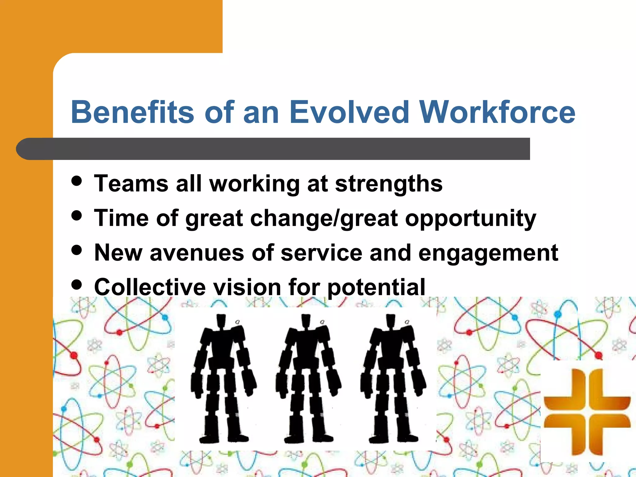 Benefits of an Evolved Workforce

 Teams all working at strengths
 Time of great change/great opportunity
 New avenues of service and engagement
 Collective vision for potential
 