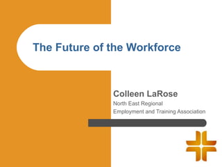 The Future of the Workforce



              Colleen LaRose
              North East Regional
              Employment and Training Association
 