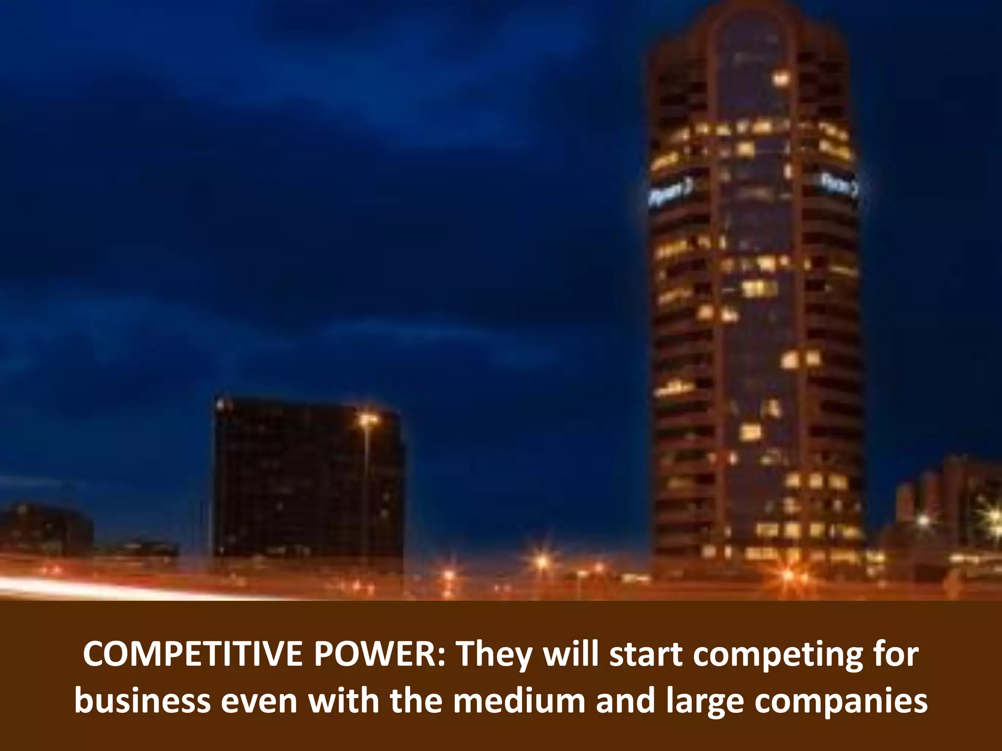 12
COMPETITIVE POWER: They will start competing for
business even with the medium and large companies
 