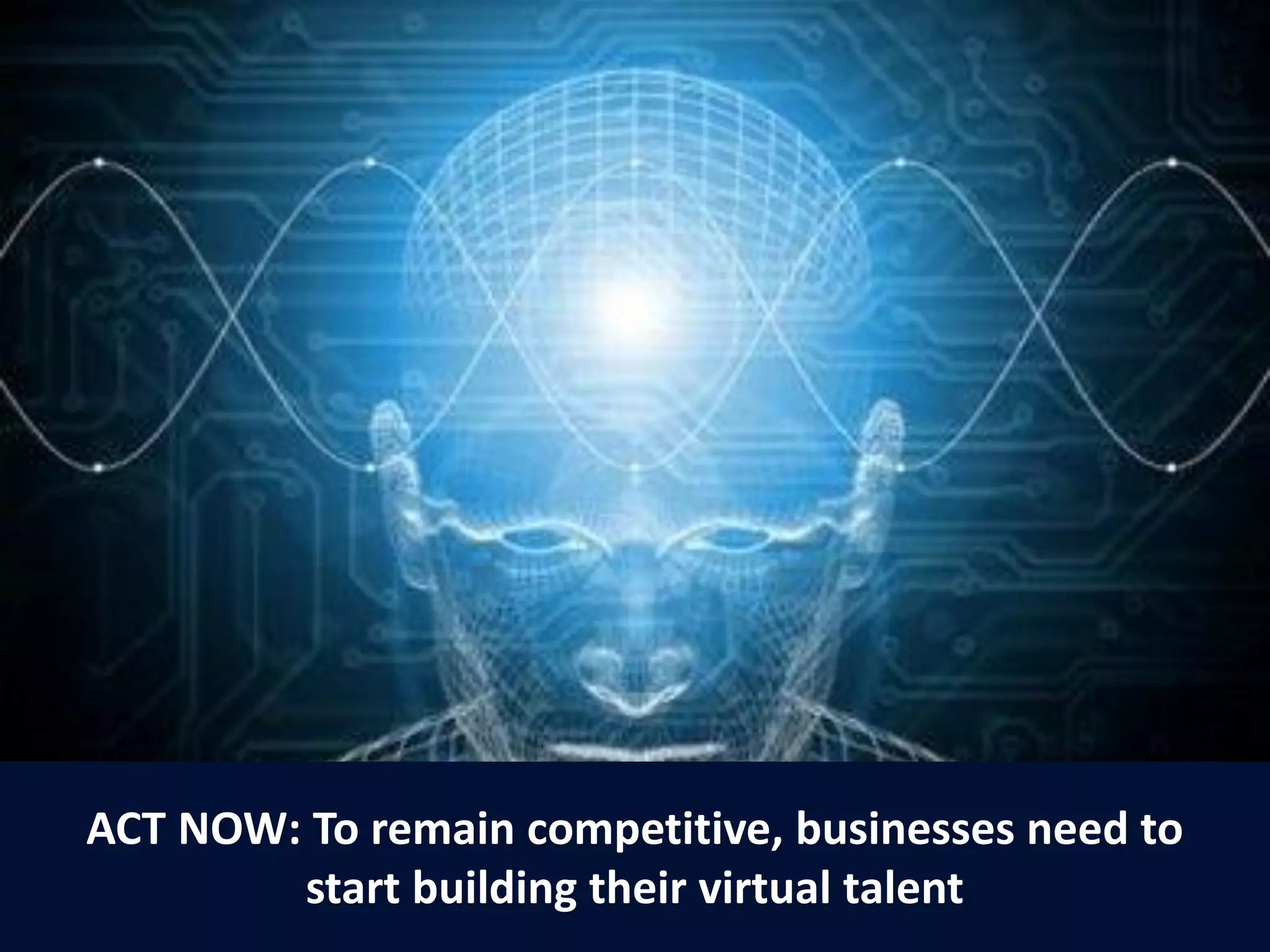13
ACT NOW: To remain competitive, businesses need to
start building their virtual talent
 