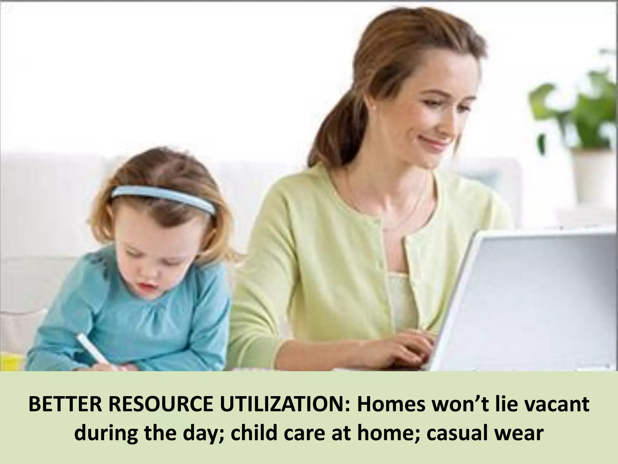 19
BETTER RESOURCE UTILIZATION: Homes won’t lie vacant
during the day; child care at home; casual wear
 