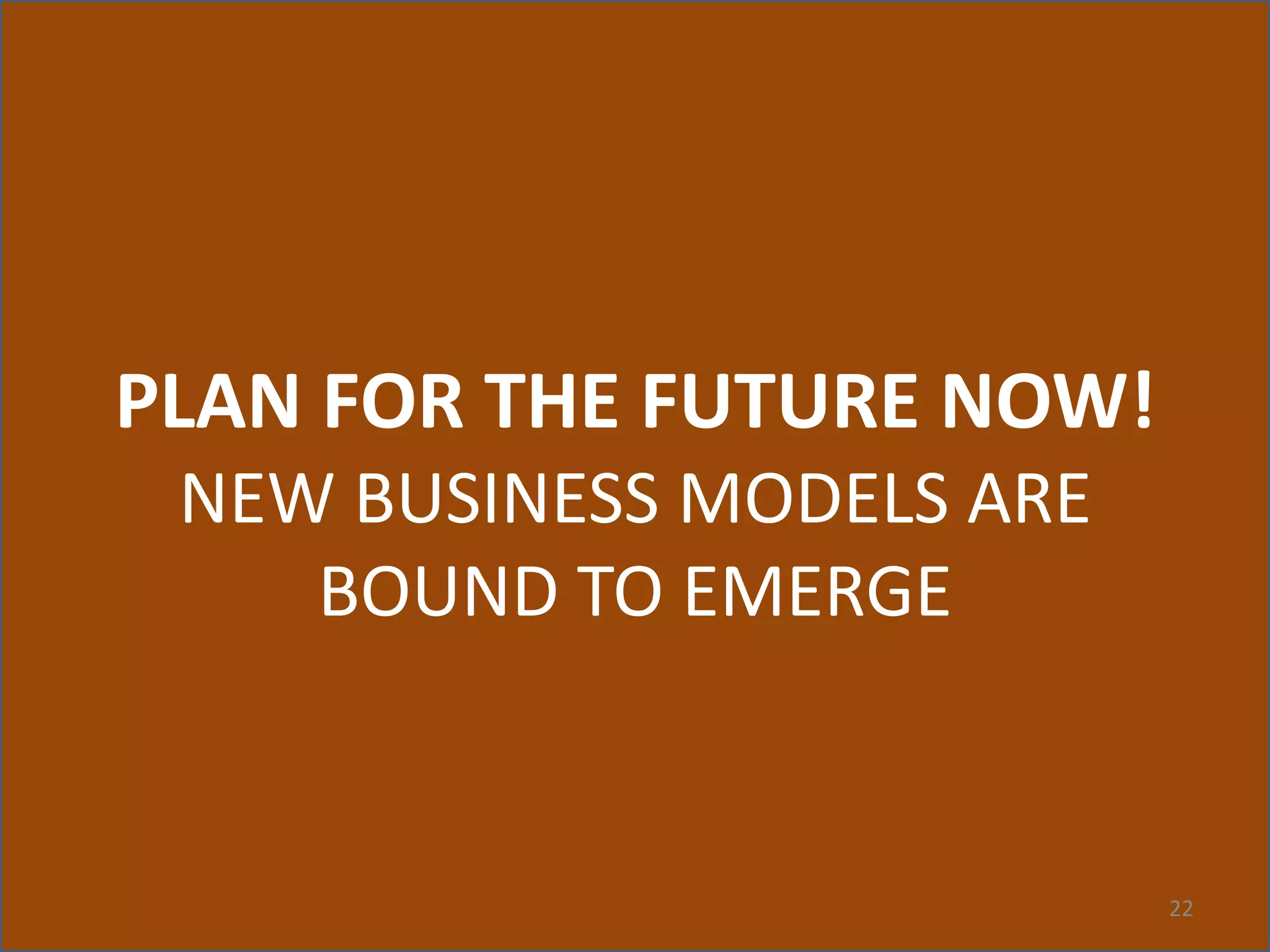 22
PLAN FOR THE FUTURE NOW!
NEW BUSINESS MODELS ARE
BOUND TO EMERGE
 