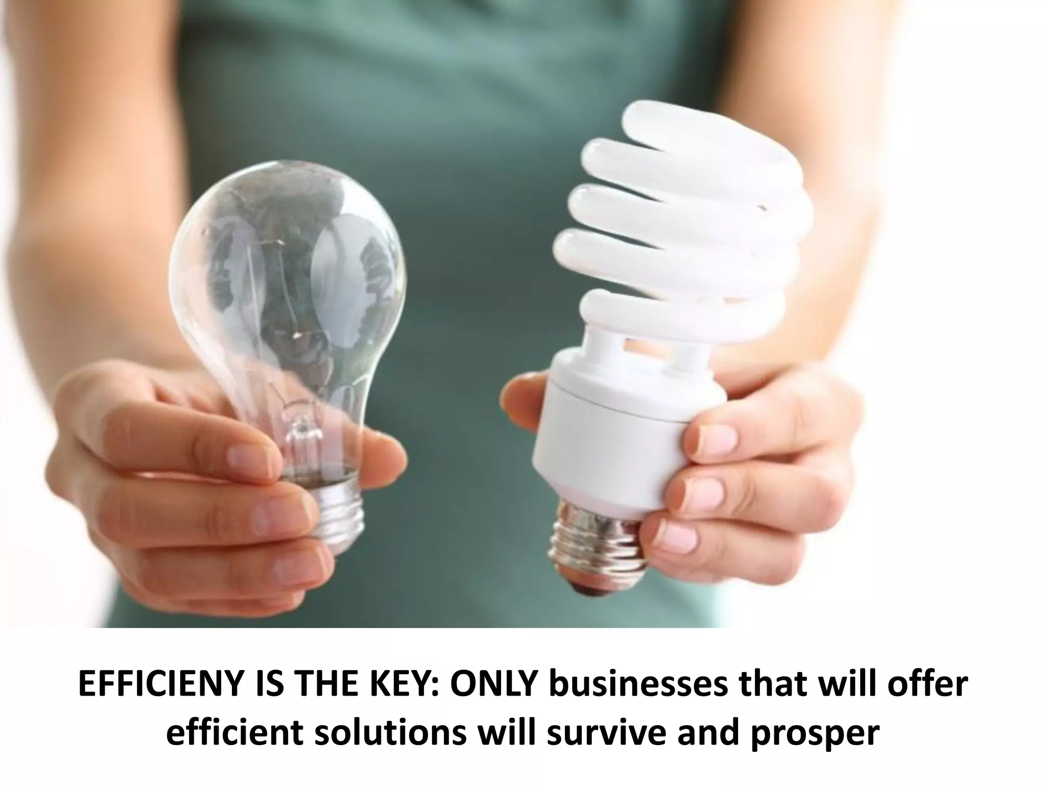 24
EFFICIENY IS THE KEY: ONLY businesses that will offer
efficient solutions will survive and prosper
 