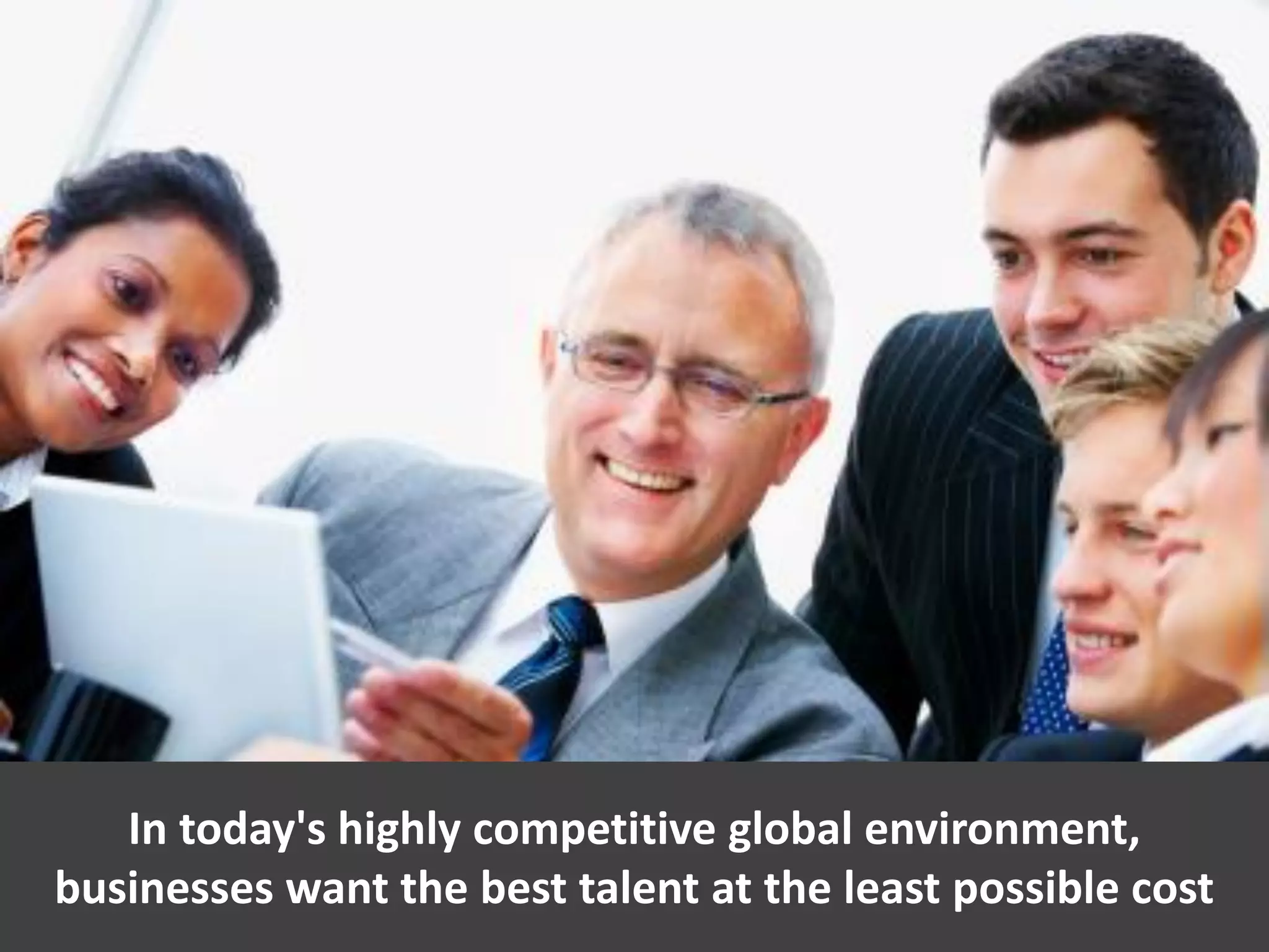 4
In today's highly competitive global environment,
businesses want the best talent at the least possible cost
 