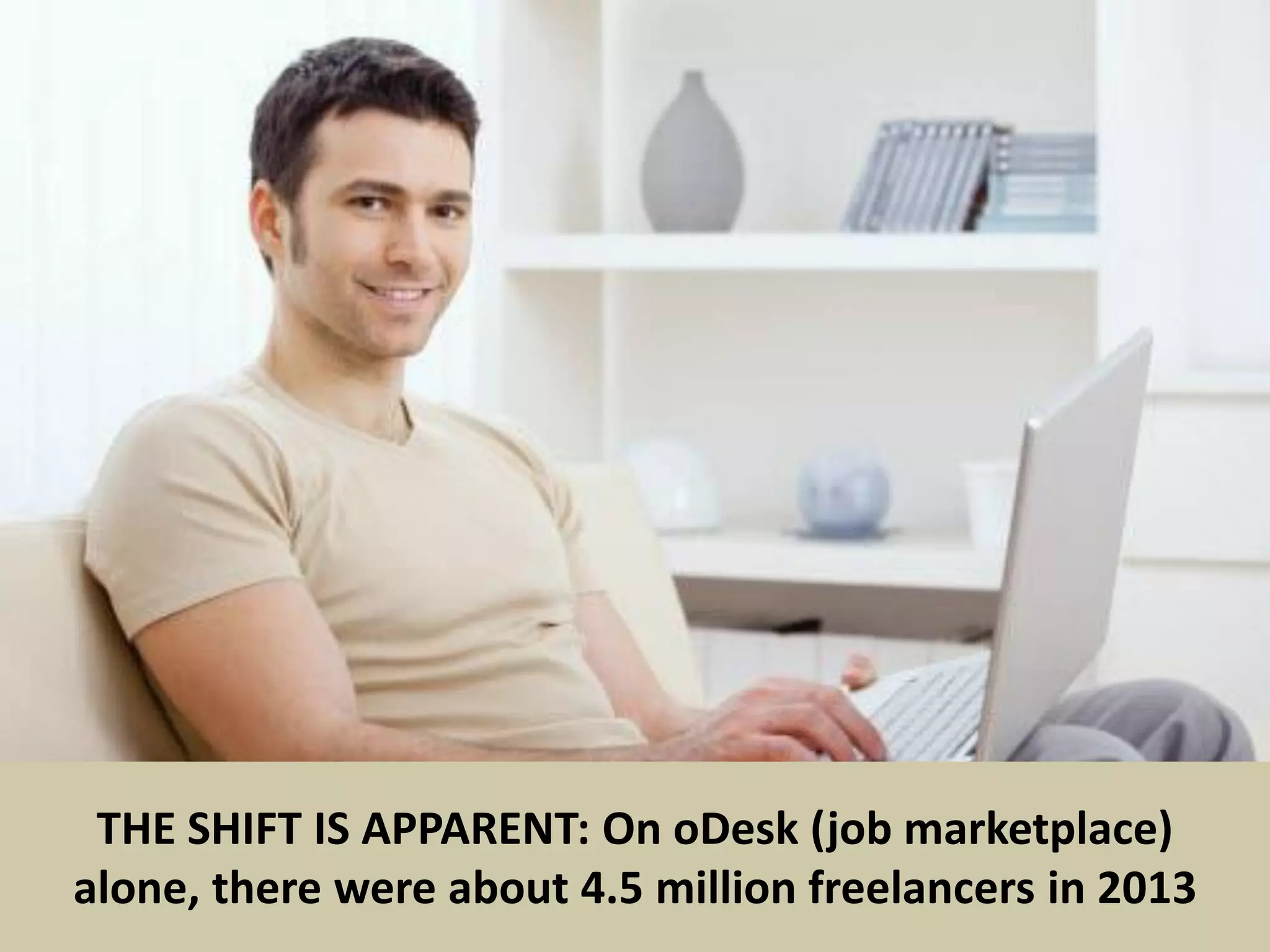 6
THE SHIFT IS APPARENT: On oDesk (job marketplace)
alone, there were about 4.5 million freelancers in 2013
 