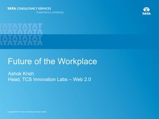 Future of the Workplace
Ashok Krish
Head, TCS Innovation Labs – Web 2.0

Copyright © 2013 Tata Consultancy Services Limited

1

 