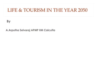 LIFE & TOURISM IN THE YEAR 2050
By
A.Arputha Selvaraj APMP IIM Calcutta
 