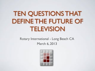 TEN QUESTIONS THAT
DEFINE THE FUTURE OF
     TELEVISION
  Rotary International - Long Beach CA
              March 6, 2013
 