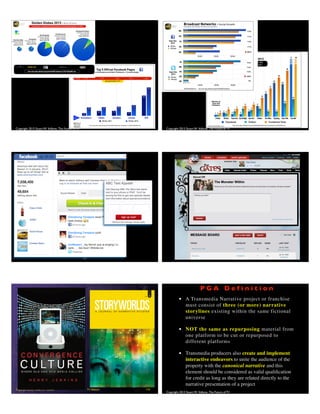 Copyright 2013 Stuart W. Volkow, The Future of TV Copyright 2013 Stuart W. Volkow, The Future of TV
177 178
TV RebornCopyright 2008, Stuart W. Volkow 179
Copyright 2013 Stuart W. Volkow, The Future of TV
P G A D e f i n i t i o n
• A Transmedia Narrative project or franchise
must consist of three (or more) narrative
storylines existing within the same fictional
universe
• NOT the same as repurposing material from
one platform to be cut or repurposed to
different platforms
• Transmedia producers also create and implement
interactive endeavors to unite the audience of the
property with the canonical narrative and this
element should be considered as valid qualiﬁcation
for credit as long as they are related directly to the
narrative presentation of a project
 