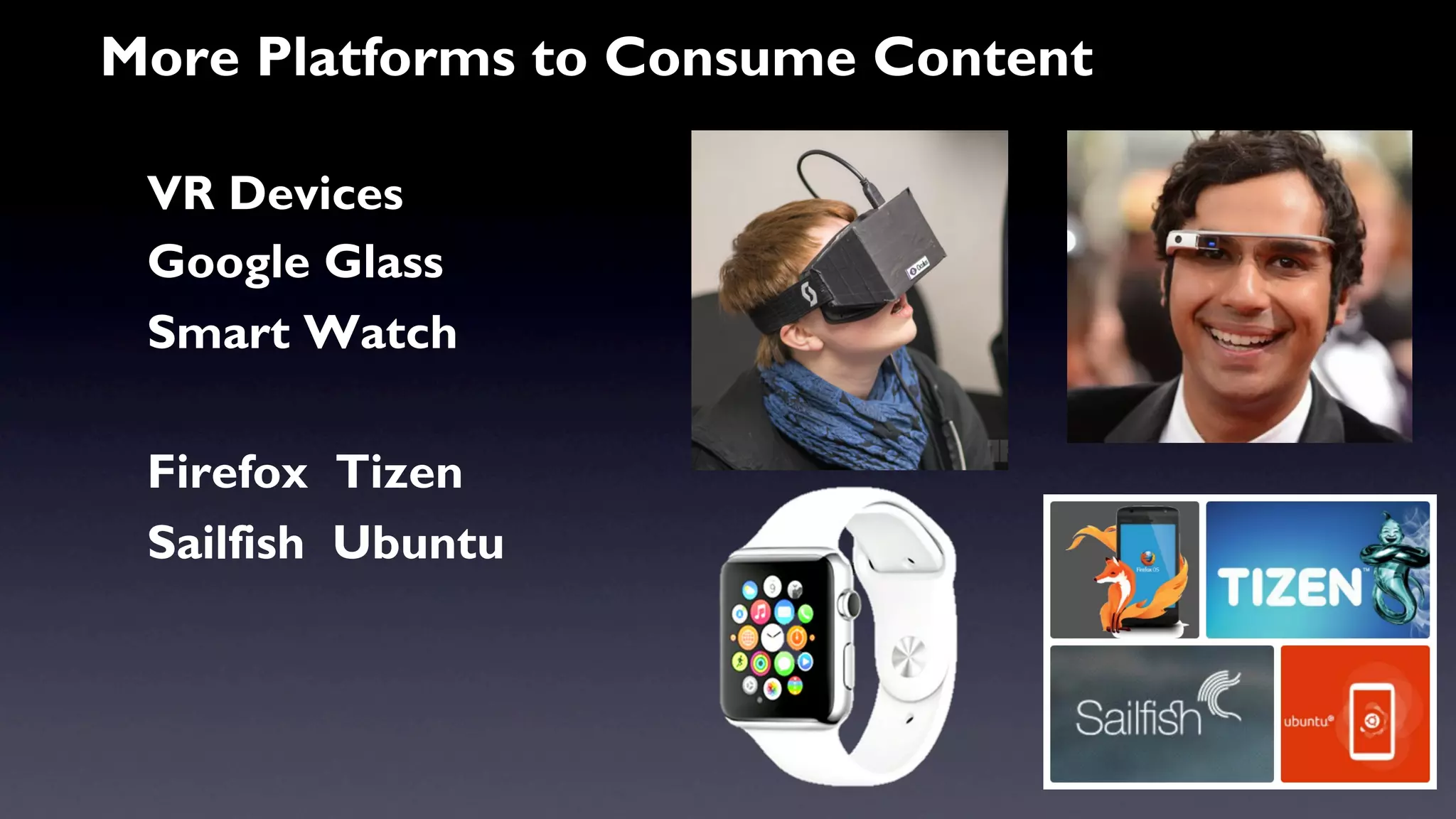 More Platforms to Consume Content 
VR Devices 
Google Glass 
Smart Watch 
Firefox Tizen 
Sailfish Ubuntu 
 