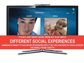IT’S NOT JUST ABOUT SOCIAL MEDIA BUT ALSO ABOUT

       DIFFERENT SOCIAL EXPERIENCES
SAMSUNG’S SMART TV HAS SKYPE INTEGRAT...