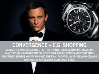 CONVERGENCE – E.G. SHOPPING
  ECOMMERCE WILL BE A LARGE PART OF TV INTERACTION. IMAGINE, WATCHING
  JAMES BOND, LIKING HIS...