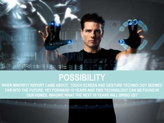 POSSIBILITY
WHEN MINORITY REPORT CAME ABOUT, TOUCH SCREEN AND GESTURE TECHNOLOGY SEEMED
 FAR INTO THE FUTURE. YET FORWARD ...