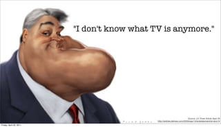 "I don't know what TV is anymore."




                                                                             Source: LA Times Article Sept 09
                                             http://articles.latimes.com/2009/sep/14/entertainment/et-leno14
Friday, April 22, 2011
 
