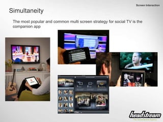 Screen Interaction
Simultaneity
The most popular and common multi screen strategy for social TV is the
companion app
 
