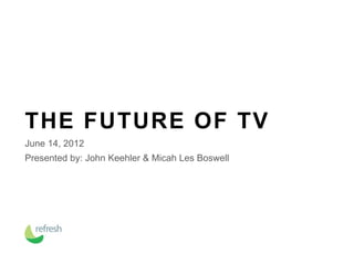 THE FUTURE OF TV
June 14, 2012
Presented by: John Keehler & Micah Les Boswell
 