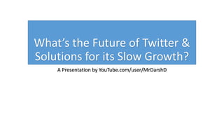 What’s the Future of Twitter &
Solutions for its Slow Growth?
A Presentation by YouTube.com/user/MrDarshD
 