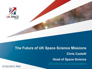 The Future of UK Space Science Missions
                                             Chris Castelli
                                Head of Space Science
                             http://www.bis.gov.uk/ukspaceagency
12 Oct 2012, RAS
 