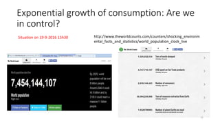 Exponential growth of consumption: Are we
in control?
http://www.theworldcounts.com/counters/shocking_environm
ental_facts_and_statistics/world_population_clock_live
Situation on 19-9-2016 15h30
12
 