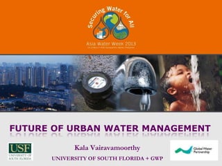 FUTURE OF URBAN WATER MANAGEMENT

            Kala Vairavamoorthy
      UNIVERSITY OF SOUTH FLORIDA + GWP
 