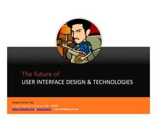 The future of 
       USER INTERFACE DESIGN & TECHNOLOGIES


Ranjeet Kumar Tayi
Sr. User Experience Engineer UX – TEAM
www.ranjeeth.com | www.ranz.in |  ranzeeth@gmail.com
 