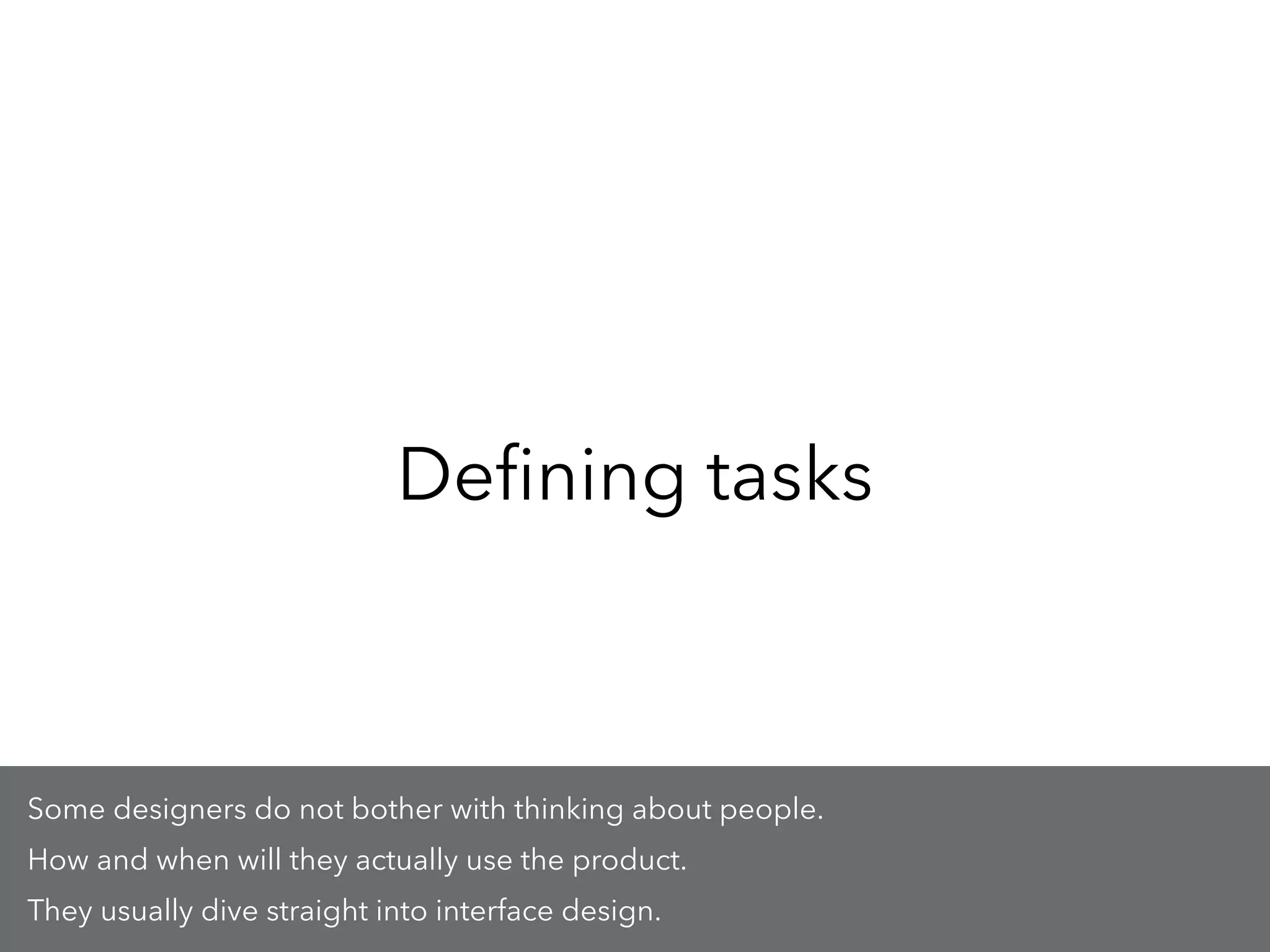 Deﬁning tasks
Some designers do not bother with thinking about people.
How and when will they actually use the product.
They usually dive straight into interface design.
 