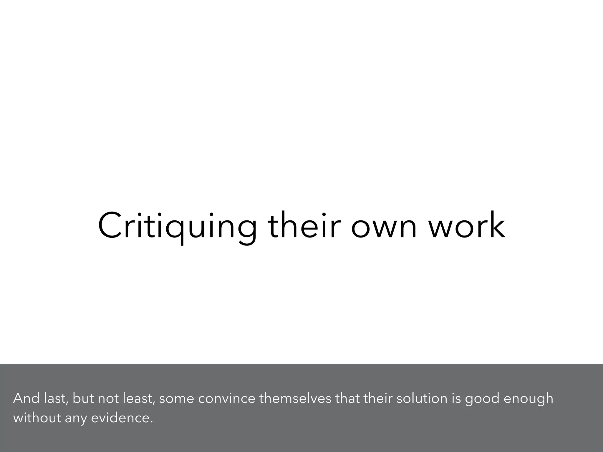 Critiquing their own work
And last, but not least, some convince themselves that their solution is good enough
without any evidence.
 