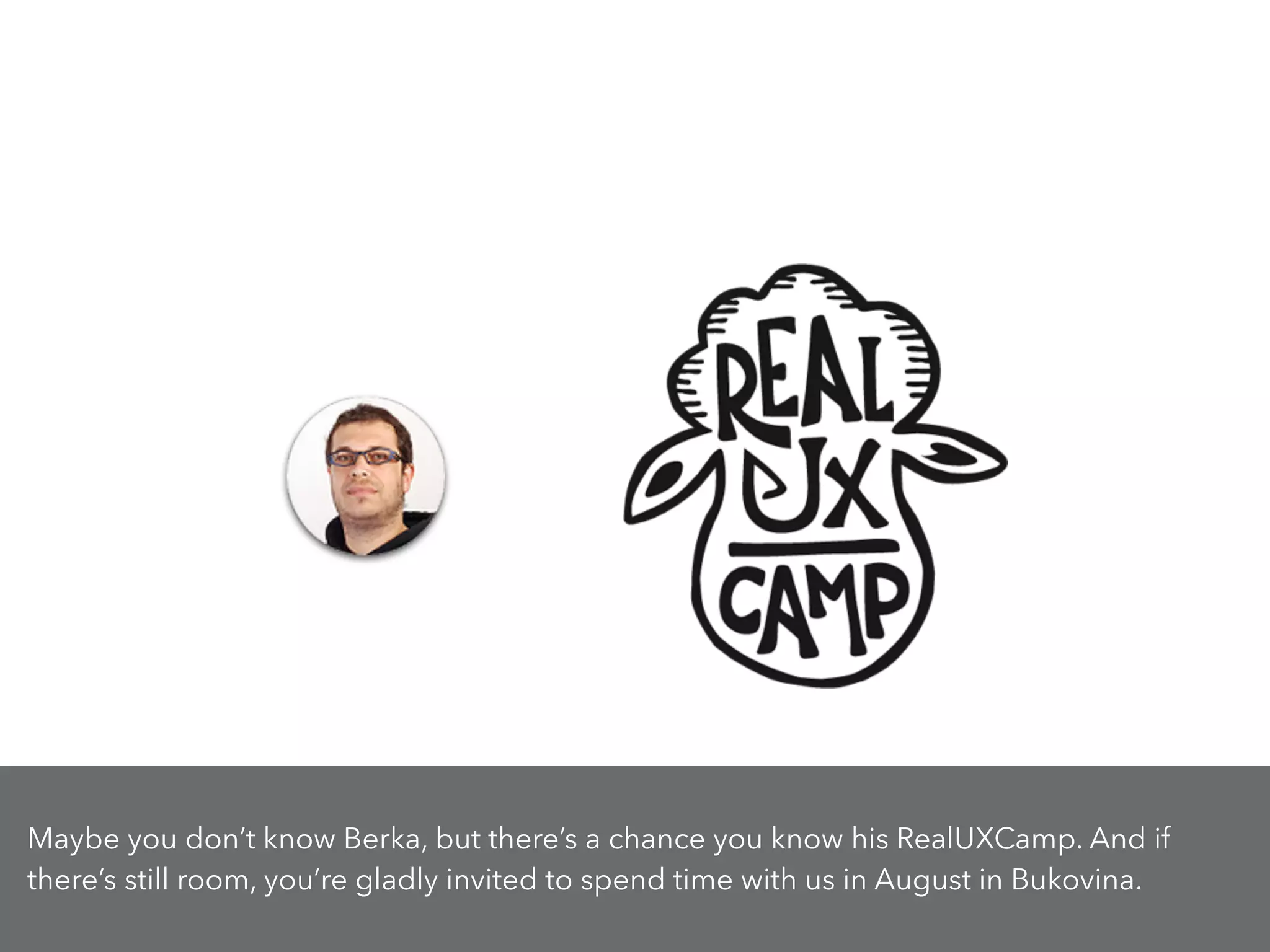 Maybe you don’t know Berka, but there’s a chance you know his RealUXCamp. And if
there’s still room, you’re gladly invited to spend time with us in August in Bukovina.
 