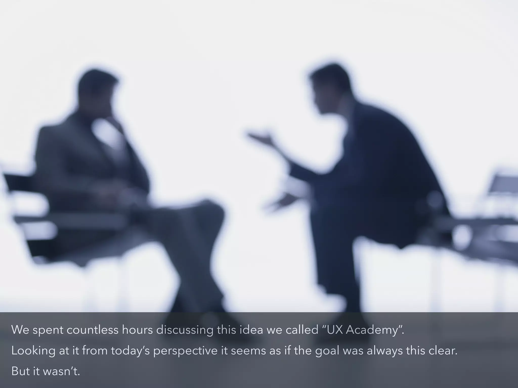 We spent countless hours discussing this idea we called “UX Academy”.
Looking at it from today’s perspective it seems as if the goal was always this clear.
But it wasn’t.
 