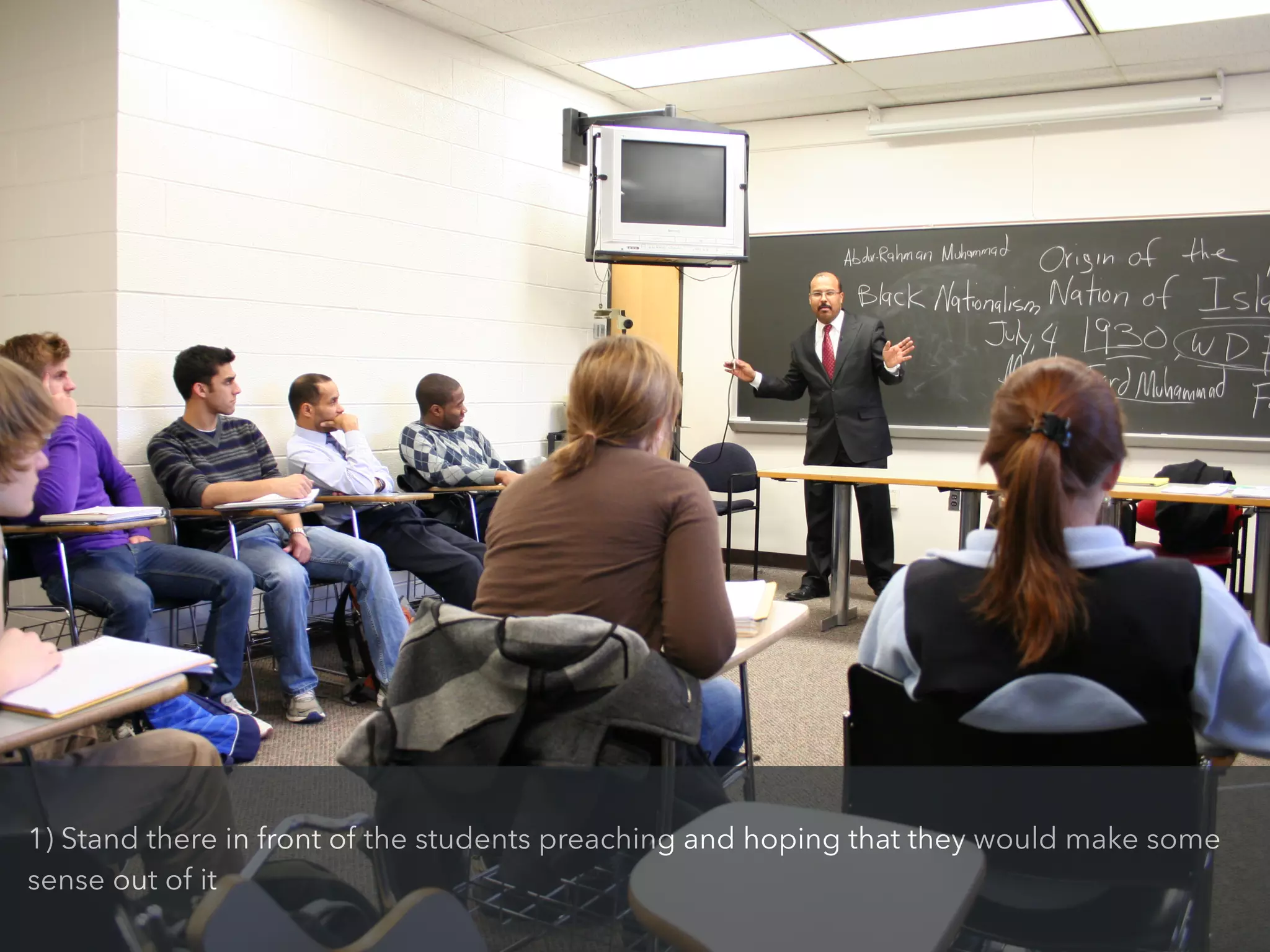 1) Stand there in front of the students preaching and hoping that they would make some
sense out of it
 