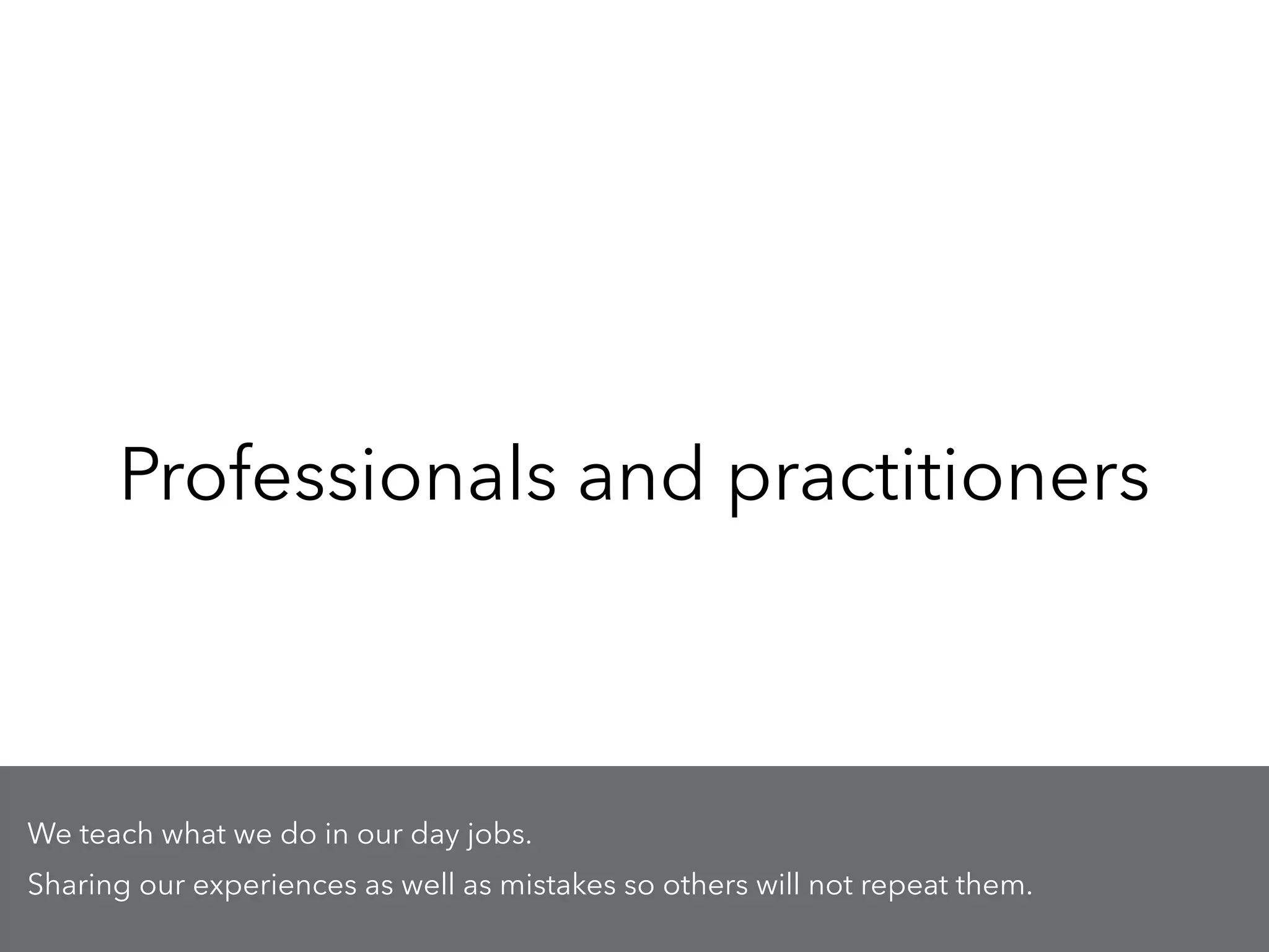 Professionals and practitioners
We teach what we do in our day jobs.
Sharing our experiences as well as mistakes so others will not repeat them.
 