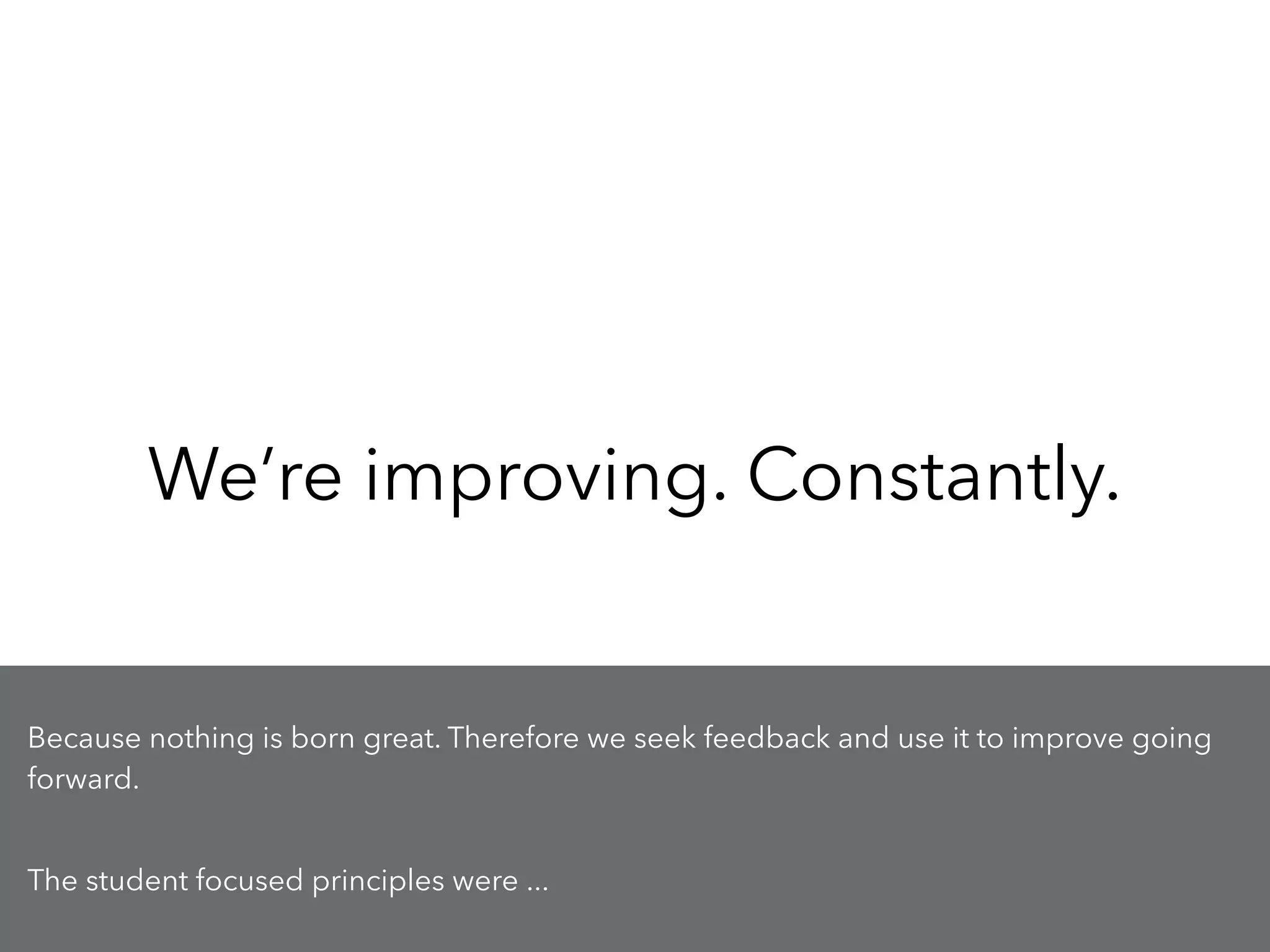 We’re improving. Constantly.
Because nothing is born great. Therefore we seek feedback and use it to improve going
forward.
!
The student focused principles were ...
 