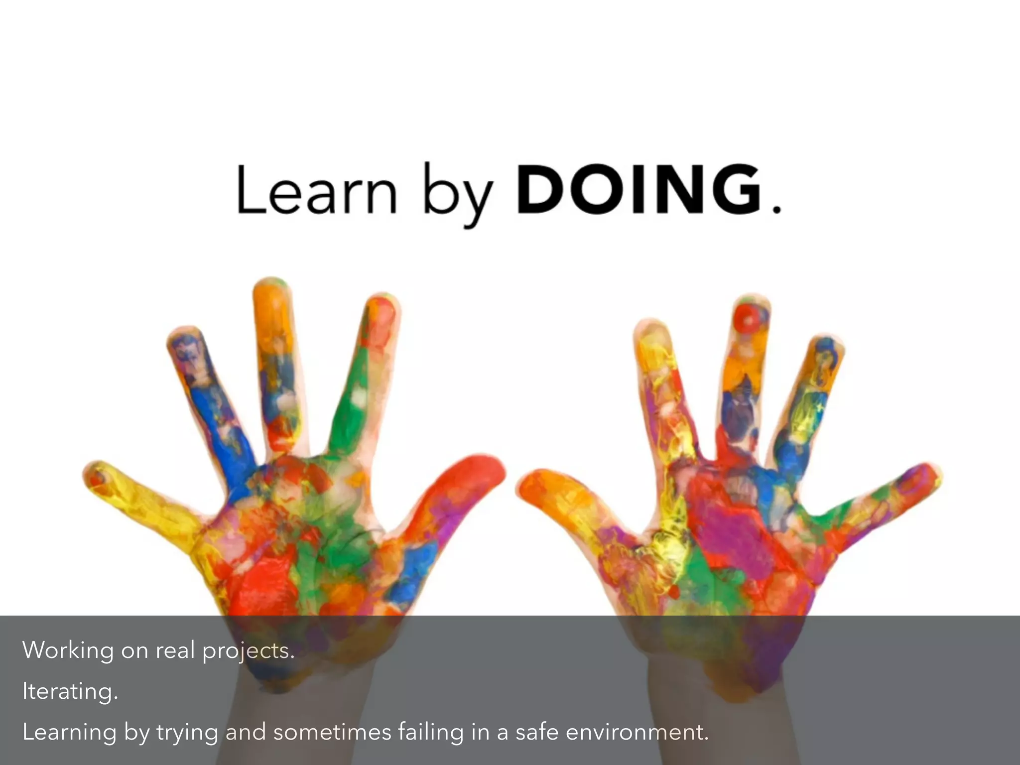 Working on real projects.
Iterating.
Learning by trying and sometimes failing in a safe environment.
 