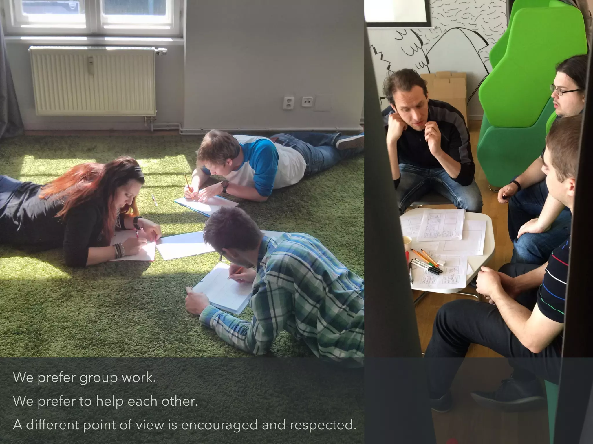 We prefer group work.
We prefer to help each other.
A different point of view is encouraged and respected.
 