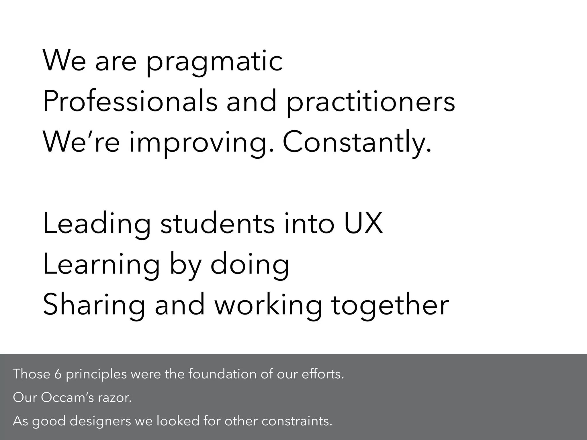 We are pragmatic
Professionals and practitioners
We’re improving. Constantly.
!
Leading students into UX
Learning by doing
Sharing and working together
Those 6 principles were the foundation of our efforts.
Our Occam’s razor.
As good designers we looked for other constraints.
 