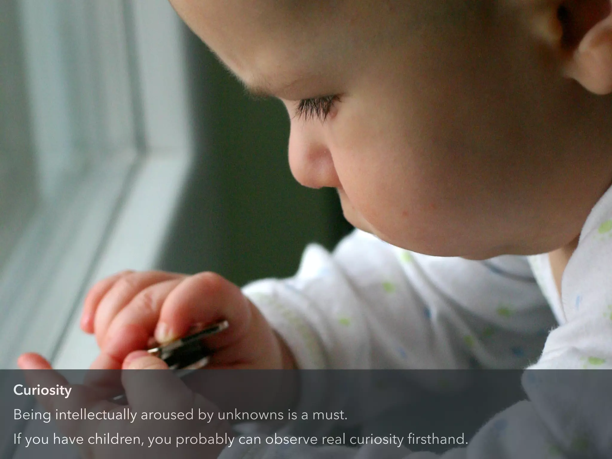 Curiosity
Being intellectually aroused by unknowns is a must.
If you have children, you probably can observe real curiosity ﬁrsthand.
 