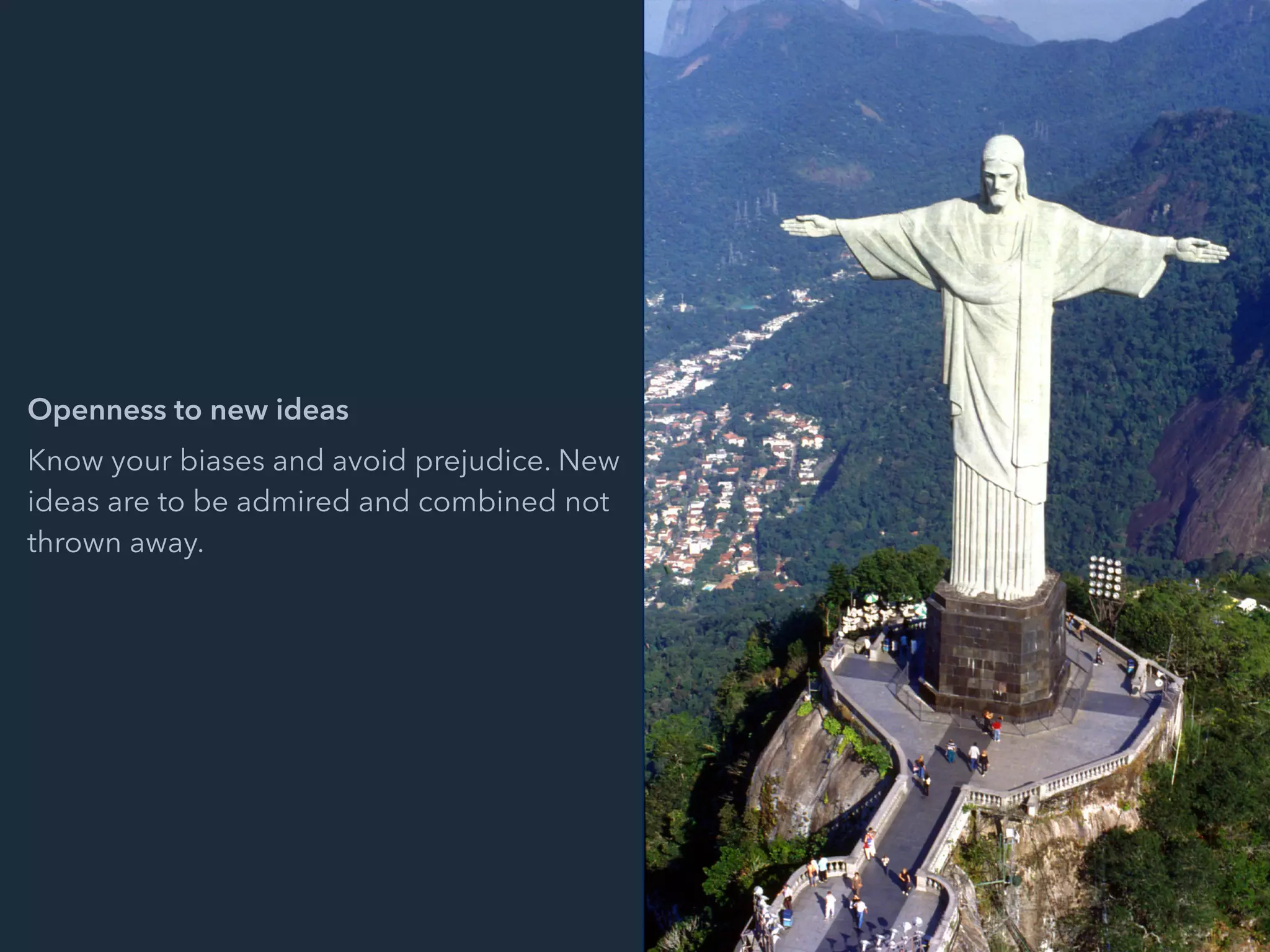 Openness to new ideas
Know your biases and avoid prejudice. New
ideas are to be admired and combined not
thrown away.
 