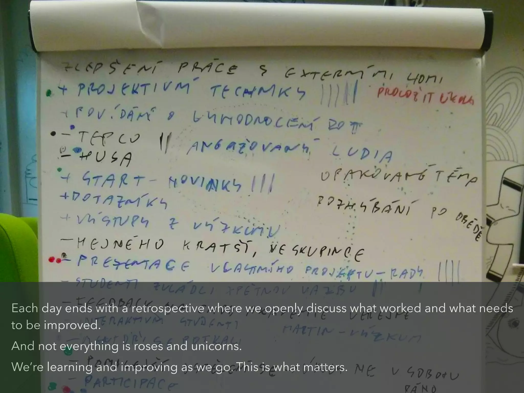 Each day ends with a retrospective where we openly discuss what worked and what needs
to be improved.
And not everything is roses and unicorns.
We’re learning and improving as we go. This is what matters.
 